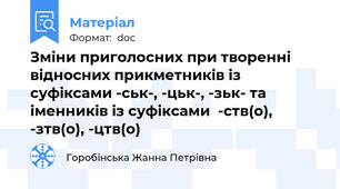 Зміни приголосних при творенні відносних прикметників із суфіксами -ськ-, -цьк-, -зьк- та іменників із суфіксами  -ств(о), -зтв(о), -цтв(о)