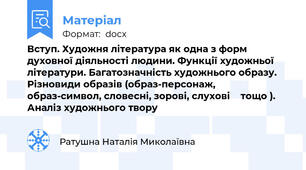 Вступ. Художня література як одна з форм духовної діяльності людини. Функції художньої літератури. Багатозначність художнього образу. Різновиди образів (образ-персонаж, образ-символ, словесні, зорові, слухові    тощо ). Аналіз художнього твору