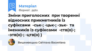 Зміни приголосних  при творенні відносних прикметників із суфіксами  -ськ-; -цьк-; -зьк-  та іменників із суфіксами  -ств(о)-; -зтв(о)-; -цтв(о) )