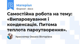 Самостійна робота на тему: «Випаровування і конденсація. Питома теплота пароутворення».