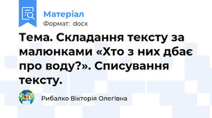Тема. Складання тексту за малюнками «Хто з них дбає про воду?». Списування тексту.