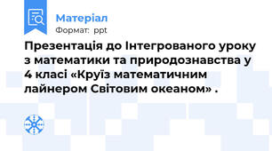 Презентація до Інтегрованого уроку з математики та природознавства у 4 класі «Круїз математичним лайнером Світовим океаном» .