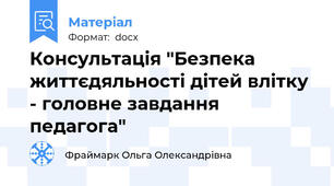 Консультація "Безпека життєдяльності дітей влітку - головне завдання педагога"