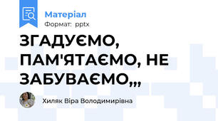 ЗГАДУЄМО, ПАМ'ЯТАЄМО, НЕ ЗАБУВАЄМО,,,