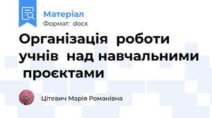 Організація  роботи учнів  над навчальними  проєктами