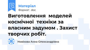 Виготовлення  моделей космічної  техніки за власним задумом . Захист творчих робіт.