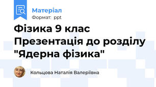 Фізика 9 клас Презентація до розділу "Ядерна фізика"