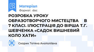 РОЗРОБКА УРОКУ ОБРАЗОТВОРЧОГО МИСТЕЦТВА     В 7 КЛАСІ. ІЛЮСТРАЦІЯ ДО ВІРША Т.Г. ШЕВЧЕНКА «САДОК ВИШНЕВИЙ КОЛО ХАТИ»