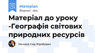 Матеріал до уроку -Географія світових природних ресурсів