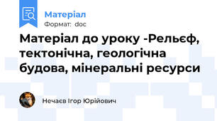 Матеріал до уроку -Рельєф, тектонічна, геологічна будова, мінеральні ресурси