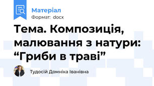 Тема. Композиція, малювання з натури: “Гриби в траві”