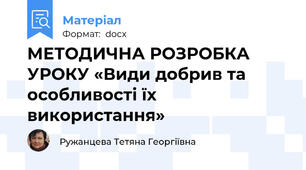 МЕТОДИЧНА РОЗРОБКА УРОКУ «Види добрив та особливості їх використання»