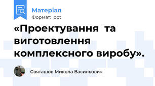«Проектування  та  виготовлення  комплексного виробу».