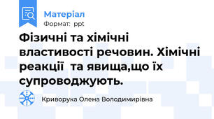 Фізичні та хімічні властивості речовин. Хімічні реакції  та явища,що їх супроводжують.