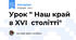 Урок " Наш край в XVI столітті"