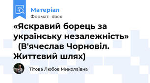 «Яскравий борець за українську незалежність»        (В'ячеслав Чорновіл. Життєвий шлях)