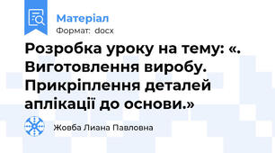 Розробка уроку на тему: «. Виготовлення виробу. Прикріплення деталей аплікації до основи.»