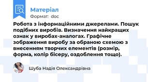 Робота з інформаційними джерелами. Пошук подібних виробів. Визначення найкращих ознак у виробах-аналогах. Графічне зображення виробу за обраною схемою з внесенням творчих елементів (розмір, форма, колір бісеру, оздоблення тощо).