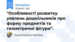 "Особливості розвитку уявлень дошкільників про форму предметів та геометричні фігури”.
