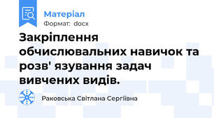 Закріплення обчислювальних навичок та розв' язування задач вивчених видів.
