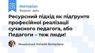 Ресурсний підхід як підґрунтя професійної реалізації сучасного педагога, або Педагоги – теж люди!