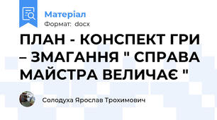 ПЛАН - КОНСПЕКТ ГРИ – ЗМАГАННЯ " СПРАВА МАЙСТРА ВЕЛИЧАЄ "