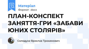 ПЛАН-КОНСПЕКТ ЗАНЯТТЯ-ГРИ «ЗАБАВИ ЮНИХ СТОЛЯРІВ»