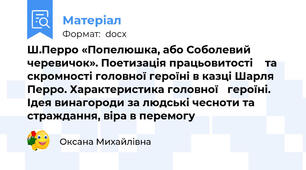 Ш.Перро «Попелюшка, або Соболевий черевичок». Поетизація працьовитості 	 та скромності головної героїні в казці Шарля Перро. Характеристика головної	 героїні. Ідея винагороди за людські чесноти та страждання, віра в перемогу
