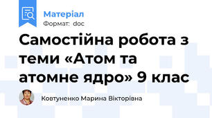 Самостійна робота з теми «Атом та атомне ядро» 9 клас