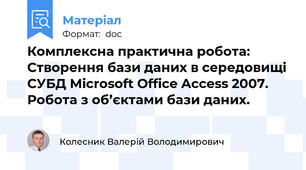 Комплексна практична робота:	Створення бази даних в середовищі СУБД Microsoft Office Access 2007. Робота з об’єктами бази даних.