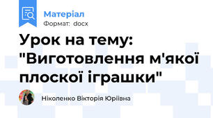 Урок на тему: "Виготовлення м'якої плоскої іграшки"