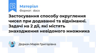 Застосування способу округлення чисел при додаванні та відніманні. Задачі на 2 дії, які містять знаходження невідомого множника