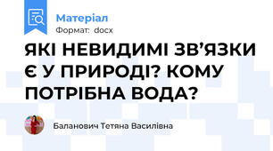 ЯКІ НЕВИДИМІ ЗВ’ЯЗКИ Є У ПРИРОДІ? КОМУ ПОТРІБНА ВОДА?