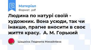 Людина по натурі своїй - художник. Вона усюди, так чи інакше, прагне вносити в своє життя красу.  А. М. Горький