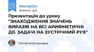 Презентація до уроку "ЗНАХОДЖЕННЯ ЗНАЧЕНЬ ВИРАЗІВ НА ВСІ АРИФМЕТИЧНІ ДІЇ. ЗАДАЧІ НА ЗУСТРІЧНИЙ РУХ"
