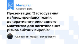 Презентація: "Застосування найпоширеніших технік декоративно-прикладного мистецтва для виготовлення різноманітних виробів"