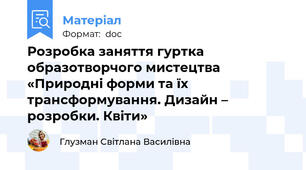 Розробка заняття гуртка образотворчого мистецтва «Природні форми та їх трансформування. Дизайн – розробки. Квіти»