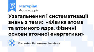 Узагальнення і систематизації знань з теми:  «Фізика атома та атомного ядра. Фізичні основи атомної енергетики»