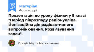 Презентація до уроку фізики у 9 класі "Період піврозпаду радіонукліда. Йонізаційна дія радіоактивного випромінювання. Розв'язування задач".