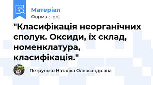 "Класифікація неорганічних сполук. Оксиди, їх склад, номенклатура, класифікація."