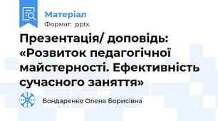 Презентація/ доповідь: «Розвиток педагогічної майстерності. Ефективність сучасного заняття»