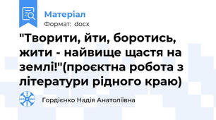 "Творити, йти, боротись, жити - найвище щастя на землі!"(проєктна робота з літератури рідного краю)