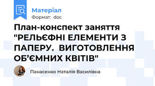 План-конспект заняття "РЕЛЬЄФНІ ЕЛЕМЕНТИ З ПАПЕРУ.  ВИГОТОВЛЕННЯ ОБ’ЄМНИХ КВІТІВ"