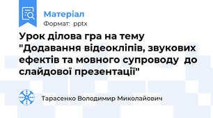 Урок ділова гра на тему "Додавання відеокліпів, звукових ефектів та мовного супроводу  до слайдової презентації"