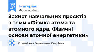 Захист навчальних проєктів з теми «Фізика атома та атомного ядра. Фізичні основи атомної енергетики»