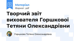 Творчий звіт вихователя Горшкової Тетяни Олександрівни