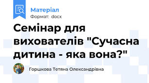 Семінар для вихователів "Сучасна дитина - яка вона?"