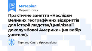 Практичне заняття «Наслідки Великих географічних відкриттів для історії людства/Цивілізації доколумбової Америки» (на вибір учителя).