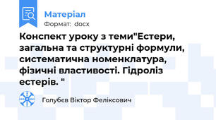Конспект уроку з теми"Естери, загальна та структурні формули, систематична номенклатура, фізичні властивості. Гідроліз естерів. "