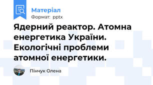 Ядерний реактор. Атомна енергетика України. Екологічні проблеми атомної енергетики.